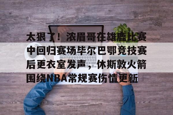 太狠了！浓眉哥在雄鹿比赛中回归赛场毕尔巴鄂竞技赛后更衣室发声，休斯敦火箭围绕NBA常规赛伤情更新的简单介绍
