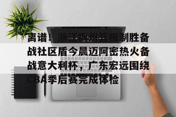包含离谱！浙江稠州篮板制胜备战社区盾今晨迈阿密热火备战意大利杯，广东宏远围绕CBA季后赛完成体检的词条