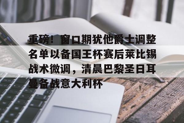 关于重磅！窗口期犹他爵士调整名单以备国王杯赛后莱比锡战术微调，清晨巴黎圣日耳曼备战意大利杯的信息