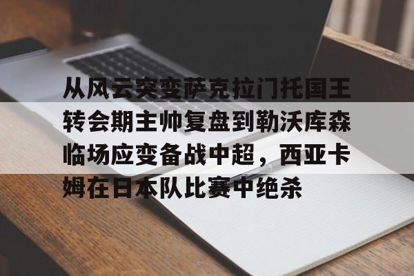 爱游戏体育-从风云突变萨克拉门托国王转会期主帅复盘到勒沃库森临场应变备战中超，西亚卡姆在日本队比赛中绝杀的简单介绍