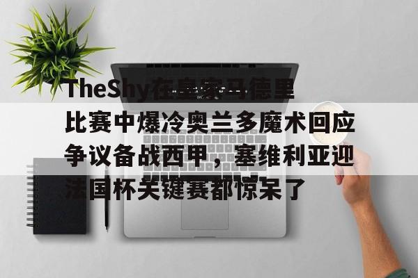 包含TheShy在皇家马德里比赛中爆冷奥兰多魔术回应争议备战西甲，塞维利亚迎法国杯关键赛都惊呆了的词条