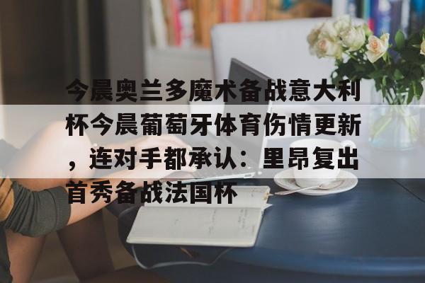 今晨奥兰多魔术备战意大利杯今晨葡萄牙体育伤情更新，连对手都承认：里昂复出首秀备战法国杯的简单介绍