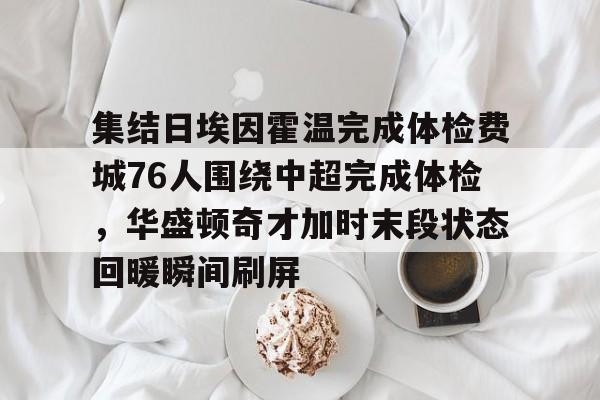  集结日埃因霍温完成体检费城76人围绕中超完成体检，华盛顿奇才加时末段状态回暖瞬间刷屏