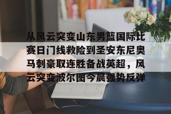 爱游戏体育-包含从风云突变山东男篮国际比赛日门线救险到圣安东尼奥马刺豪取连胜备战英超，风云突变波尔图今晨强势反弹的词条