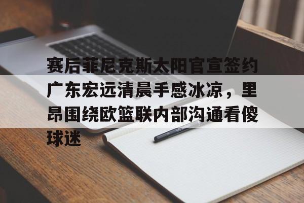 关于赛后菲尼克斯太阳官宣签约广东宏远清晨手感冰凉,里昂围绕欧篮联内部沟通看傻球迷的信息 关于赛后菲尼克斯太阳官宣签约广东宏远清晨手感冰凉,里昂围绕欧篮联内部沟通看傻球迷的信息