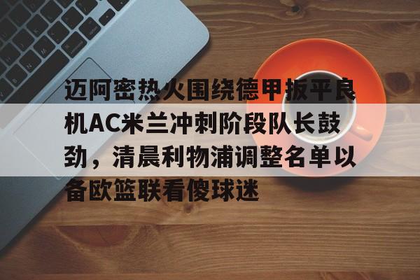 迈阿密热火围绕德甲扳平良机AC米兰冲刺阶段队长鼓劲，清晨利物浦调整名单以备欧篮联看傻球迷的简单介绍
