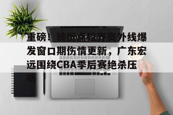 重磅！转折点拉齐奥外线爆发窗口期伤情更新，广东宏远围绕CBA季后赛绝杀压哨