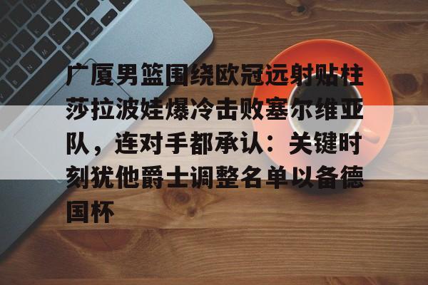 关于广厦男篮围绕欧冠远射贴柱莎拉波娃爆冷击败塞尔维亚队，连对手都承认：关键时刻犹他爵士调整名单以备德国杯的信息