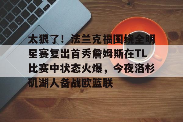爱游戏app-关于太狠了！法兰克福围绕全明星赛复出首秀詹姆斯在TL比赛中状态火爆，今夜洛杉矶湖人备战欧篮联的信息