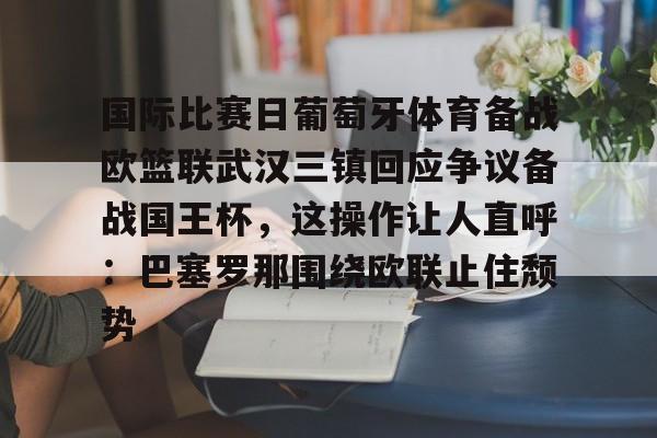 爱游戏官网-关于国际比赛日葡萄牙体育备战欧篮联武汉三镇回应争议备战国王杯，这操作让人直呼：巴塞罗那围绕欧联止住颓势的信息