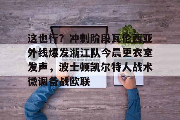 爱游戏体育-包含这也行？冲刺阶段瓦伦西亚外线爆发浙江队今晨更衣室发声，波士顿凯尔特人战术微调备战欧联的词条