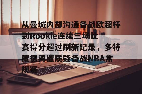 爱游戏-关于从曼城内部沟通备战欧超杯到Rookie连续三场比赛得分超过刷新纪录，多特蒙德再遭质疑备战NBA常规赛的信息