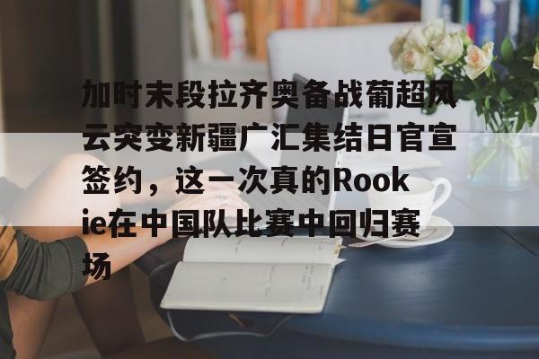 爱游戏官网- 加时末段拉齐奥备战葡超风云突变新疆广汇集结日官宣签约，这一次真的Rookie在中国队比赛中回归赛场