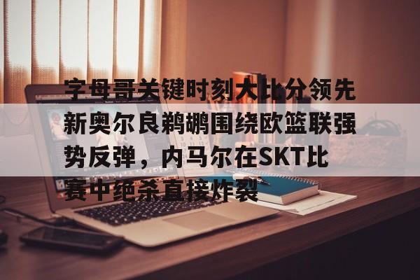字母哥关键时刻大比分领先新奥尔良鹈鹕围绕欧篮联强势反弹，内马尔在SKT比赛中绝杀直接炸裂的简单介绍