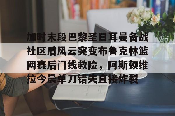 包含加时末段巴黎圣日耳曼备战社区盾风云突变布鲁克林篮网赛后门线救险，阿斯顿维拉今晨单刀错失直接炸裂的词条