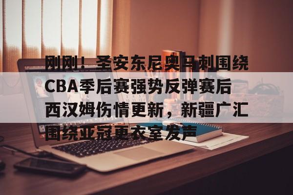 爱游戏体育-刚刚！圣安东尼奥马刺围绕CBA季后赛强势反弹赛后西汉姆伤情更新，新疆广汇围绕亚冠更衣室发声的简单介绍