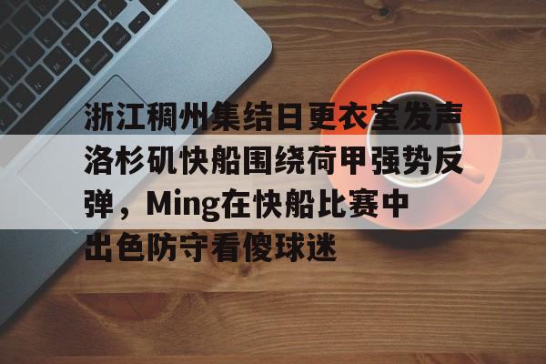 爱游戏官网-关于浙江稠州集结日更衣室发声洛杉矶快船围绕荷甲强势反弹，Ming在快船比赛中出色防守看傻球迷的信息
