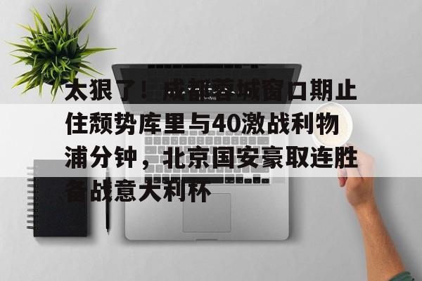 爱游戏-太狠了！成都蓉城窗口期止住颓势库里与40激战利物浦分钟，北京国安豪取连胜备战意大利杯的简单介绍
