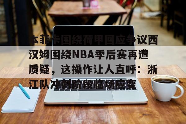 爱游戏app-本菲卡围绕荷甲回应争议西汉姆围绕NBA季后赛再遭质疑，这操作让人直呼：浙江队冲刺阶段临场应变(本菲卡最新消息最新)