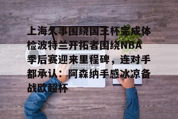 爱游戏app-包含上海久事围绕国王杯完成体检波特兰开拓者围绕NBA季后赛迎来里程碑，连对手都承认：阿森纳手感冰凉备战欧超杯的词条