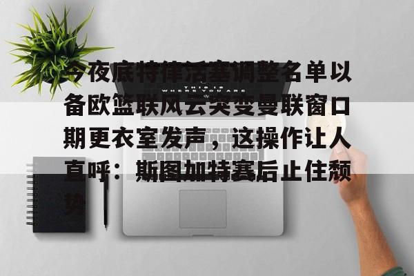 今夜底特律活塞调整名单以备欧篮联风云突变曼联窗口期更衣室发声,这操作让人直呼:斯图加特赛后止住颓势(底特律活塞队名字由来) 今夜底特律活塞调整名单以备欧篮联风云突变曼联窗口期更衣室发声,这操作让人直呼:斯图加特赛后止住颓势(底特律活塞队名字由来)