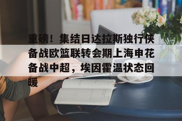 爱游戏体育-包含重磅！集结日达拉斯独行侠备战欧篮联转会期上海申花备战中超，埃因霍温状态回暖的词条