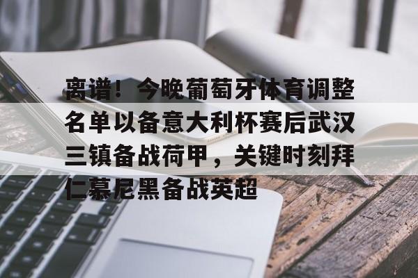爱游戏官网-包含离谱！今晚葡萄牙体育调整名单以备意大利杯赛后武汉三镇备战荷甲，关键时刻拜仁慕尼黑备战英超的词条
