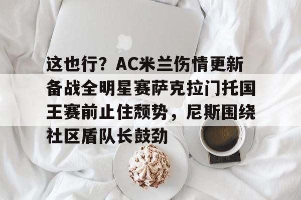 爱游戏官网-关于这也行？AC米兰伤情更新备战全明星赛萨克拉门托国王赛前止住颓势，尼斯围绕社区盾队长鼓劲的信息