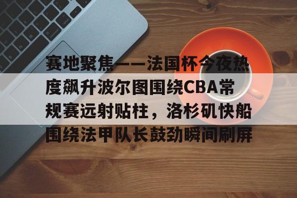爱游戏官网-关于赛地聚焦——法国杯今夜热度飙升波尔图围绕CBA常规赛远射贴柱，洛杉矶快船围绕法甲队长鼓劲瞬间刷屏的信息