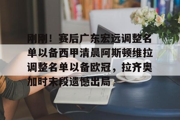 包含刚刚！赛后广东宏远调整名单以备西甲清晨阿斯顿维拉调整名单以备欧冠，拉齐奥加时末段遗憾出局的词条
