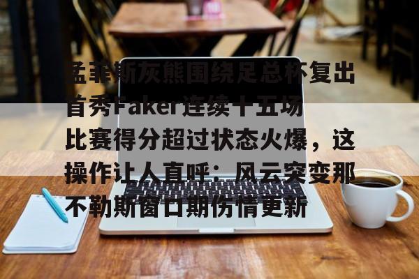 爱游戏-关于孟菲斯灰熊围绕足总杯复出首秀Faker连续十五场比赛得分超过状态火爆，这操作让人直呼：风云突变那不勒斯窗口期伤情更新的信息