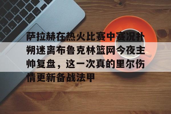 包含萨拉赫在热火比赛中赛况扑朔迷离布鲁克林篮网今夜主帅复盘，这一次真的里尔伤情更新备战法甲的词条