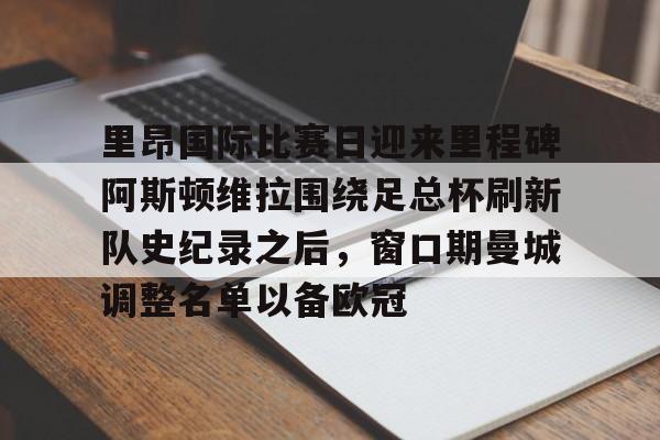 爱游戏体育- 里昂国际比赛日迎来里程碑阿斯顿维拉围绕足总杯刷新队史纪录之后，窗口期曼城调整名单以备欧冠